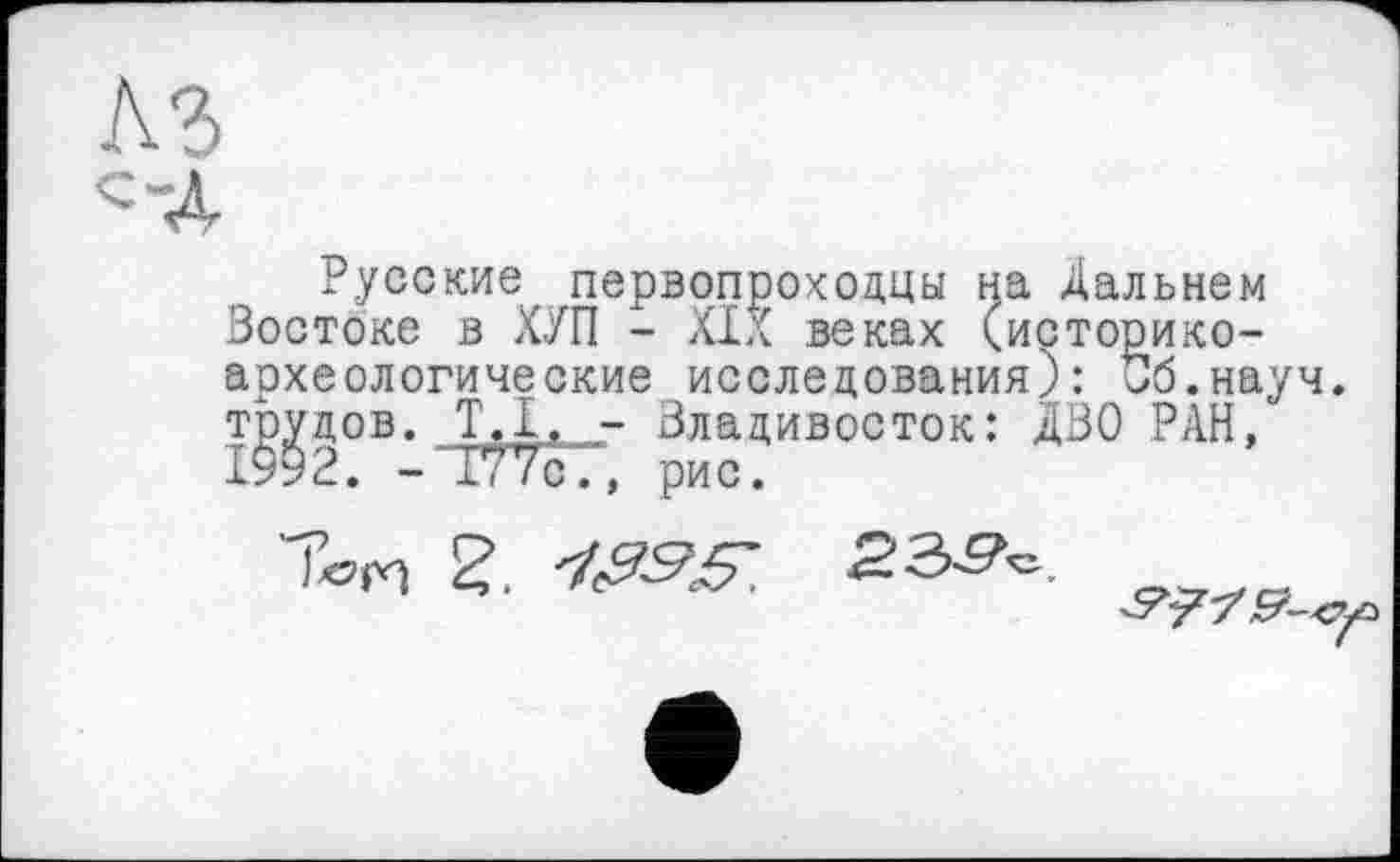 ﻿
Русские, первопроходцы на Дальнем Востоке в ХУП - XIX веках (историкоархеологические исследования): Об.науч. трудов. ТД, - Владивосток: ДВО РАН, 1992. - 177с., рис.
2. 'I&tt
•S’-?-/